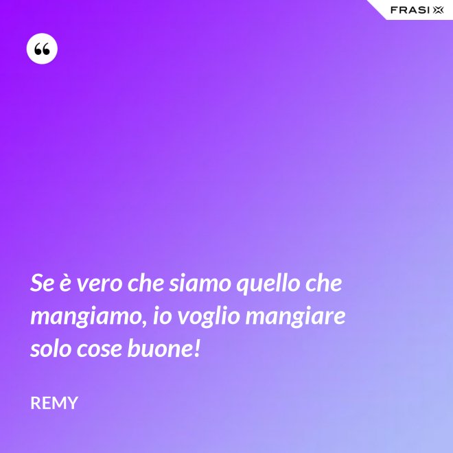 Se è vero che siamo quello che mangiamo, io voglio mangiare solo cose buone! - Remy