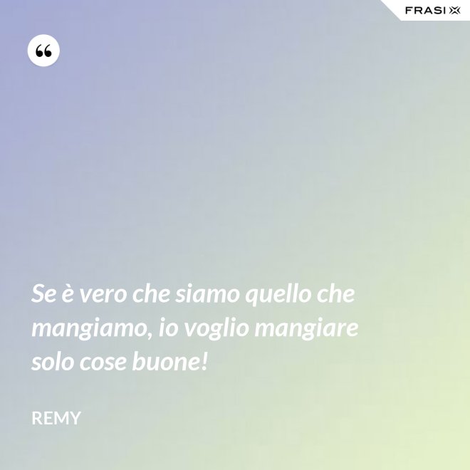 Se è vero che siamo quello che mangiamo, io voglio mangiare solo cose buone! - Remy