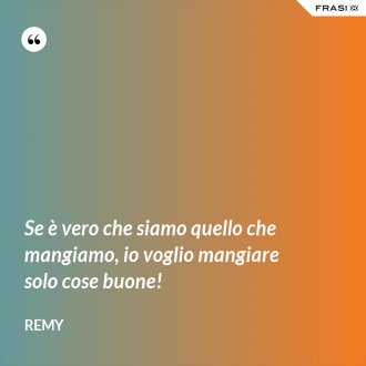 Se è vero che siamo quello che mangiamo, io voglio mangiare solo cose buone! - Remy