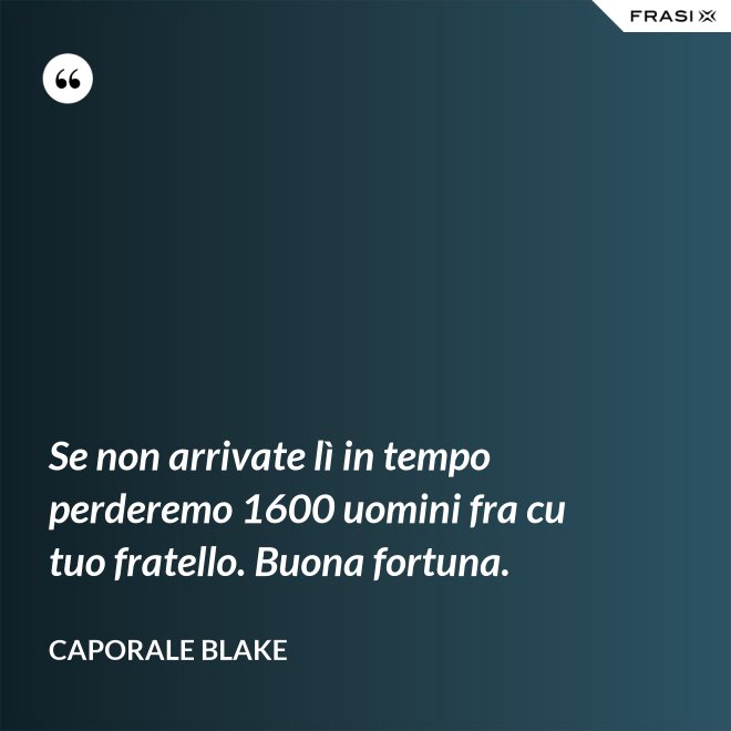 Se non arrivate lì in tempo perderemo 1600 uomini fra cu tuo fratello. Buona fortuna. - Caporale Blake