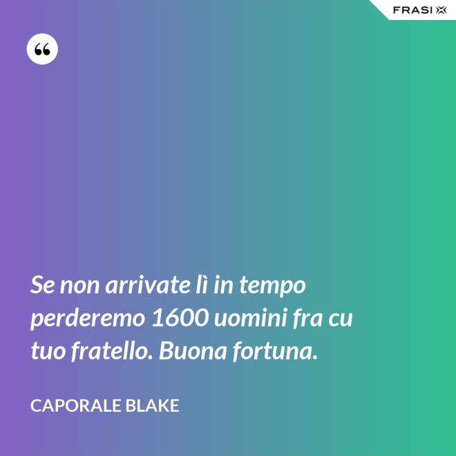 Se non arrivate lì in tempo perderemo 1600 uomini fra cu tuo fratello. Buona fortuna. - Caporale Blake