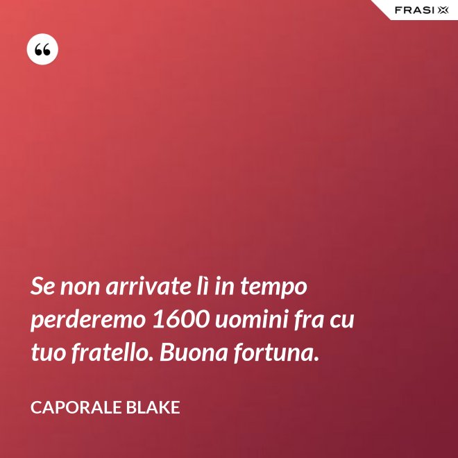 Se non arrivate lì in tempo perderemo 1600 uomini fra cu tuo fratello. Buona fortuna. - Caporale Blake