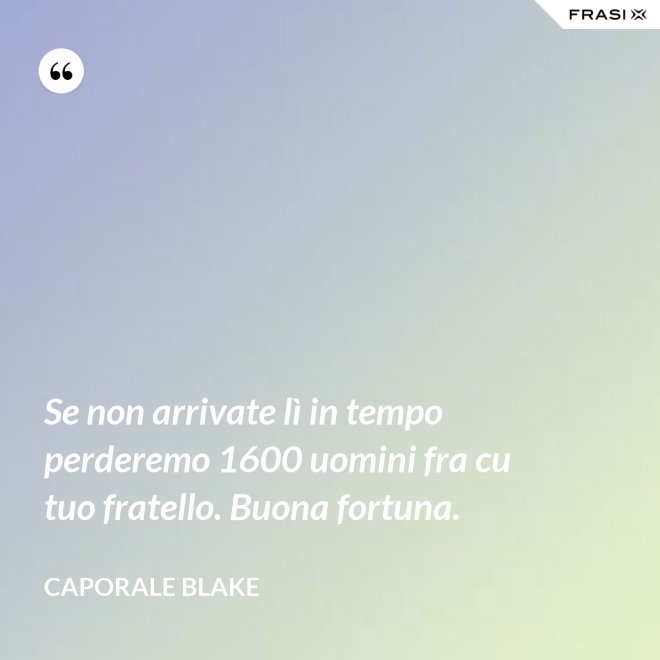 Se non arrivate lì in tempo perderemo 1600 uomini fra cu tuo fratello. Buona fortuna. - Caporale Blake