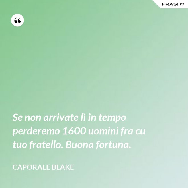 Se non arrivate lì in tempo perderemo 1600 uomini fra cu tuo fratello. Buona fortuna. - Caporale Blake