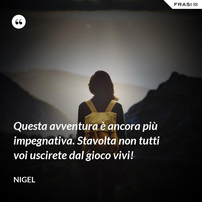 Questa avventura è ancora più impegnativa. Stavolta non tutti voi uscirete dal gioco vivi! - Nigel