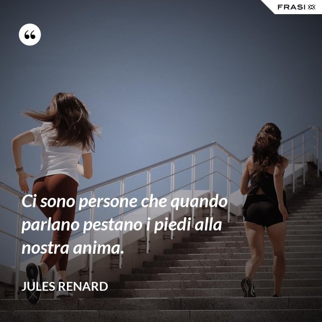 Ci sono persone che quando parlano pestano i piedi alla nostra anima. - Jules Renard