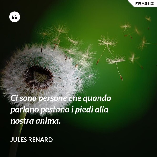 Ci sono persone che quando parlano pestano i piedi alla nostra anima. - Jules Renard