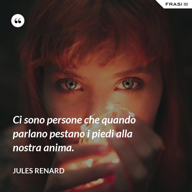 Ci sono persone che quando parlano pestano i piedi alla nostra anima. - Jules Renard