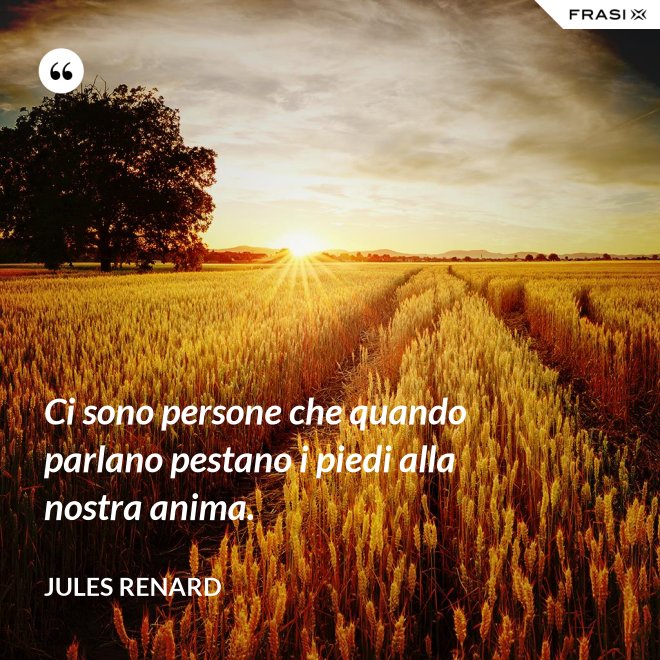 Ci sono persone che quando parlano pestano i piedi alla nostra anima. - Jules Renard