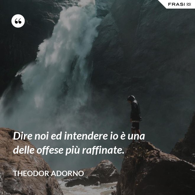 Dire noi ed intendere io è una delle offese più raffinate. - Theodor Adorno