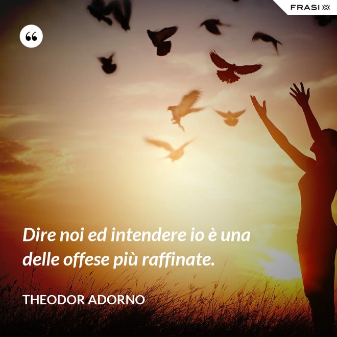 Dire noi ed intendere io è una delle offese più raffinate. - Theodor Adorno