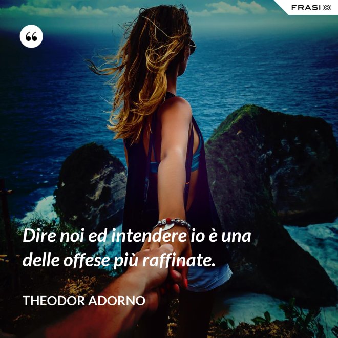 Dire noi ed intendere io è una delle offese più raffinate. - Theodor Adorno
