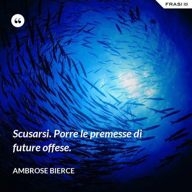 Scusarsi. Porre le premesse di future offese. - Ambrose Bierce