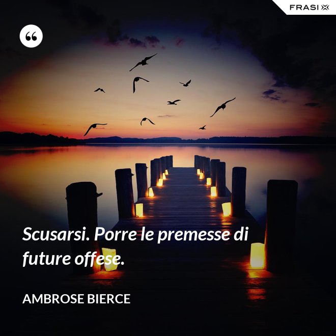 Scusarsi. Porre le premesse di future offese. - Ambrose Bierce