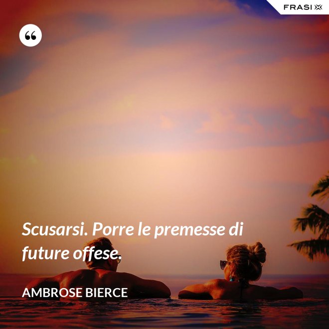 Scusarsi. Porre le premesse di future offese. - Ambrose Bierce