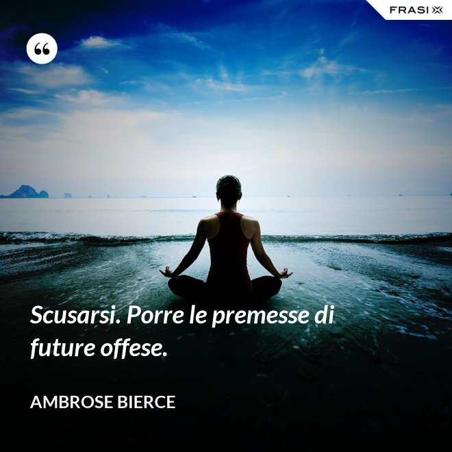 Scusarsi. Porre le premesse di future offese. - Ambrose Bierce