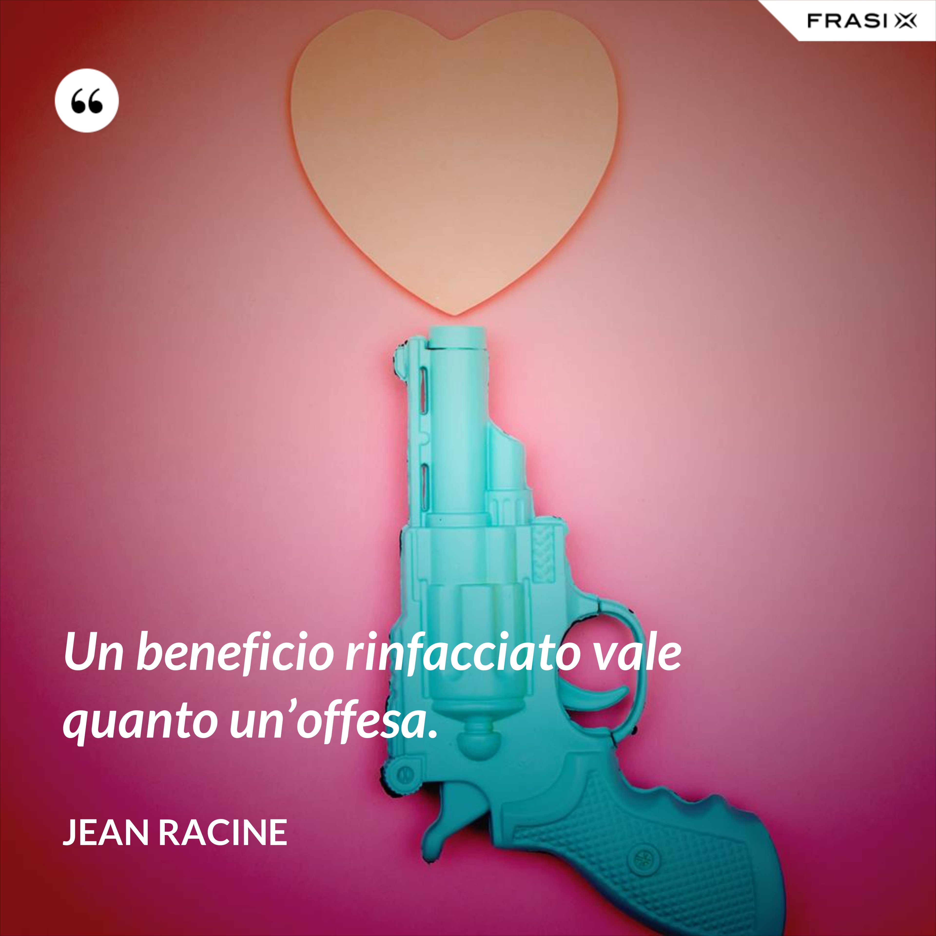 Un beneficio rinfacciato vale quanto un’offesa. - Jean Racine