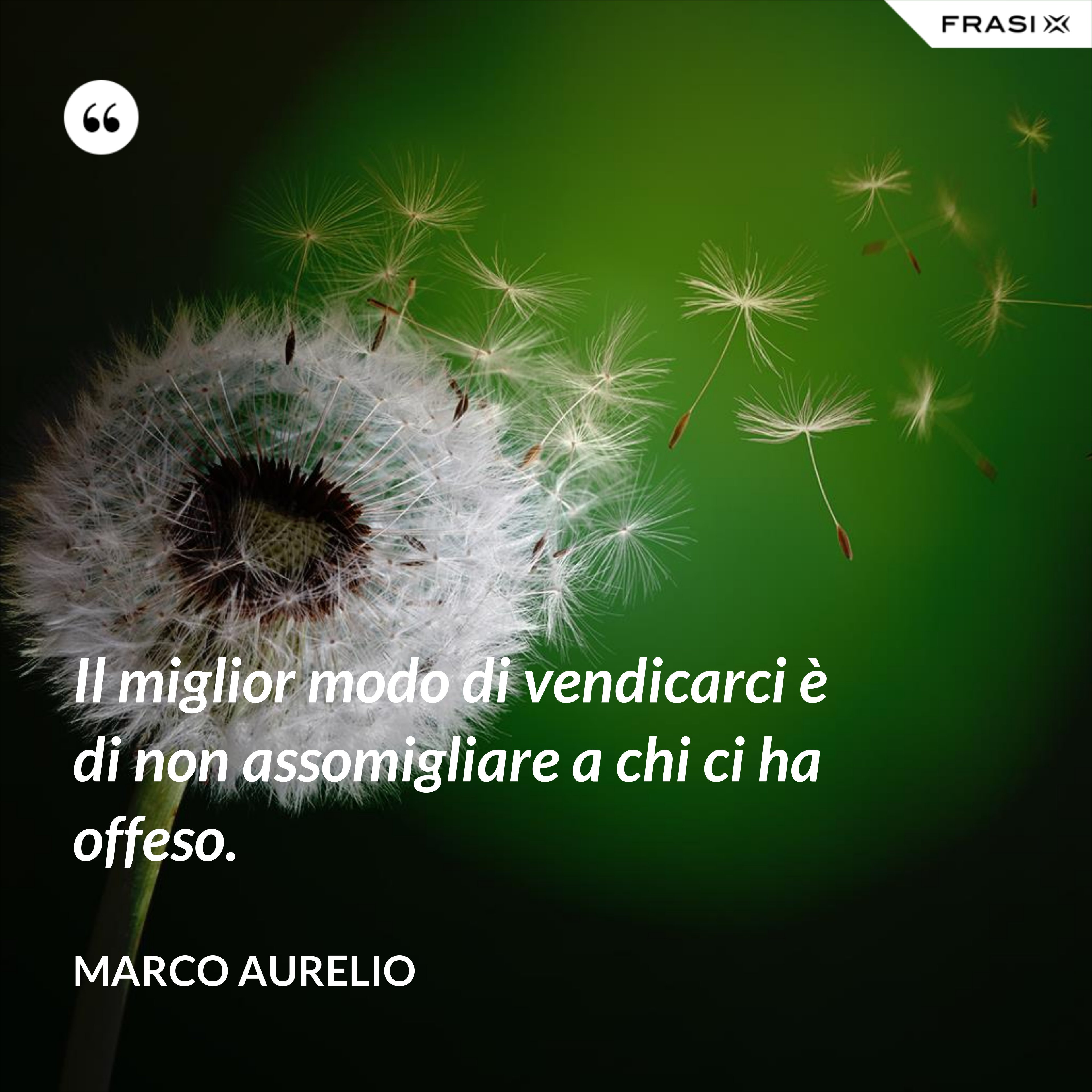 Il miglior modo di vendicarci è di non assomigliare a chi ci ha offeso. - Marco Aurelio