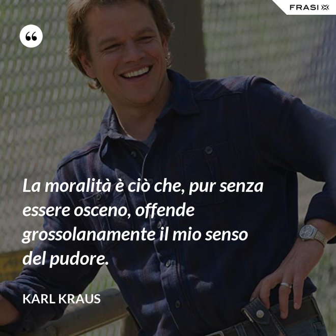 La moralità è ciò che, pur senza essere osceno, offende grossolanamente il mio senso del pudore. - Karl Kraus