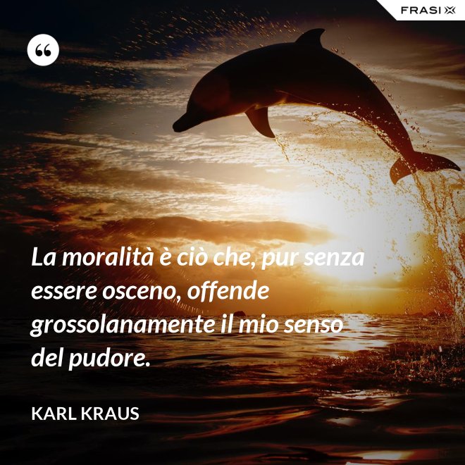 La moralità è ciò che, pur senza essere osceno, offende grossolanamente il mio senso del pudore. - Karl Kraus