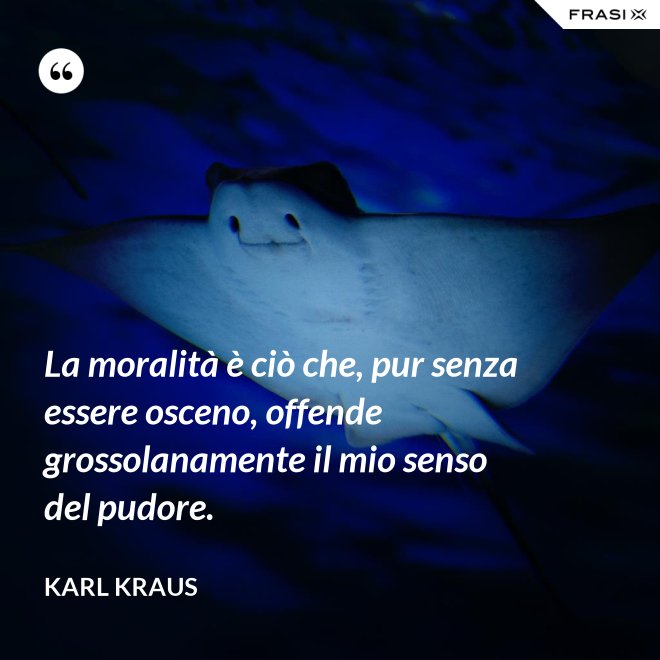 La moralità è ciò che, pur senza essere osceno, offende grossolanamente il mio senso del pudore. - Karl Kraus