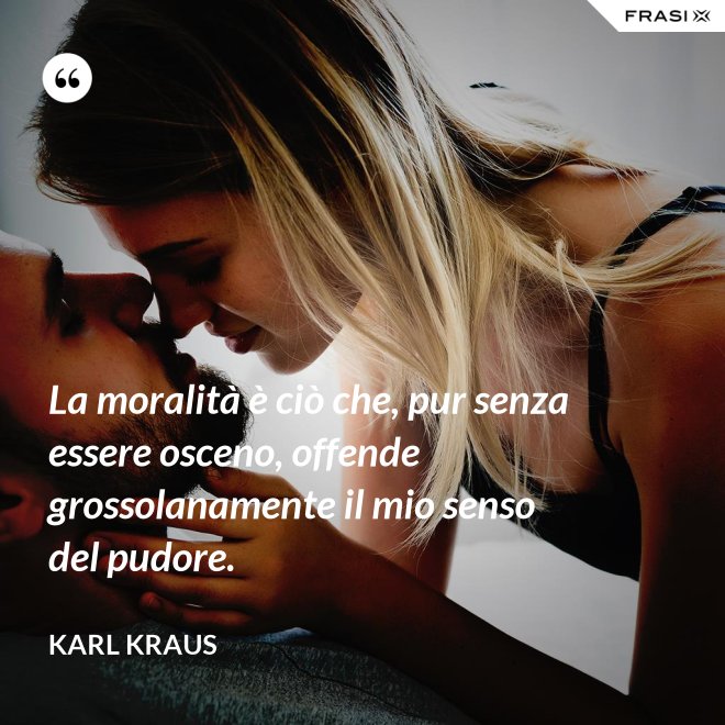 La moralità è ciò che, pur senza essere osceno, offende grossolanamente il mio senso del pudore. - Karl Kraus