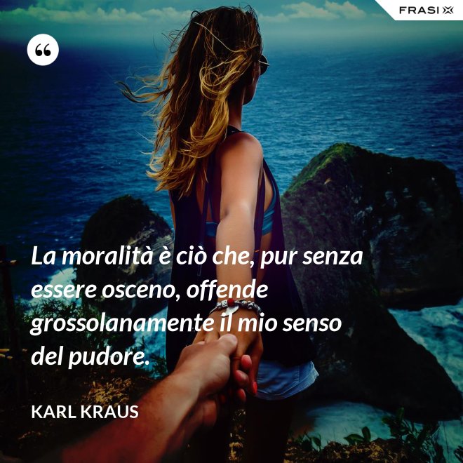 La moralità è ciò che, pur senza essere osceno, offende grossolanamente il mio senso del pudore. - Karl Kraus