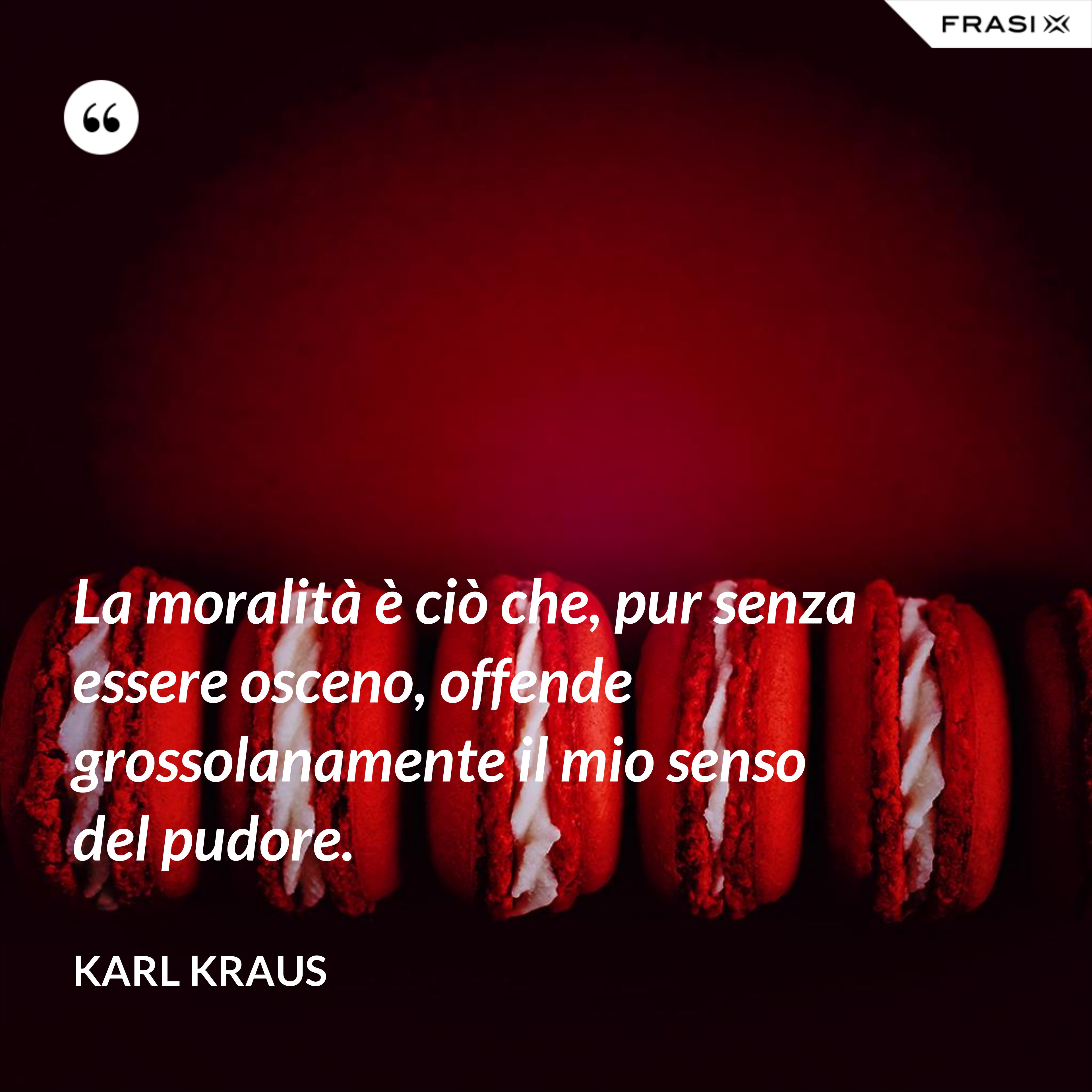 La moralità è ciò che, pur senza essere osceno, offende grossolanamente il mio senso del pudore. - Karl Kraus