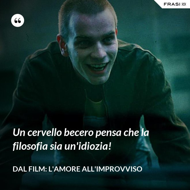 Un cervello becero pensa che la filosofia sia un'idiozia! - Dal film: L'amore all'improvviso