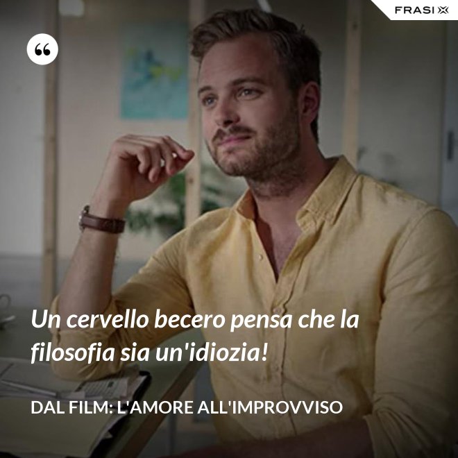 Un cervello becero pensa che la filosofia sia un'idiozia! - Dal film: L'amore all'improvviso