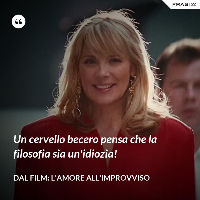 Un cervello becero pensa che la filosofia sia un'idiozia! - Dal film: L'amore all'improvviso
