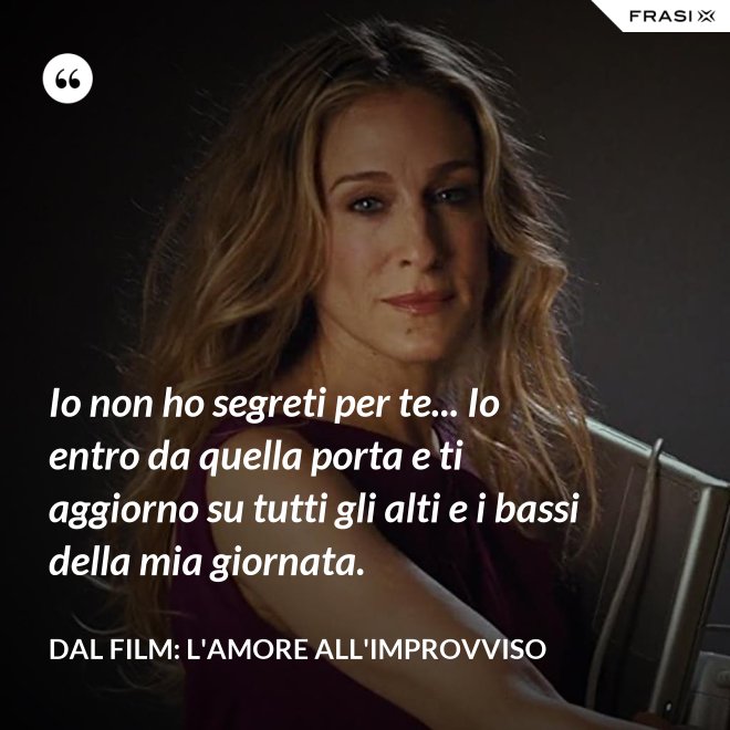 Io non ho segreti per te... Io entro da quella porta e ti aggiorno su tutti gli alti e i bassi della mia giornata. - Dal film: L'amore all'improvviso