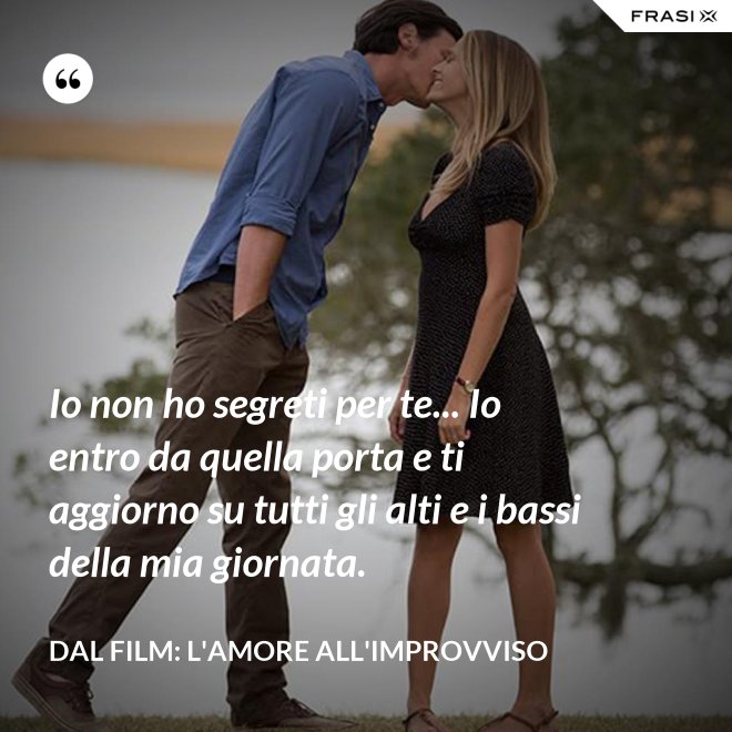 Io non ho segreti per te... Io entro da quella porta e ti aggiorno su tutti gli alti e i bassi della mia giornata. - Dal film: L'amore all'improvviso