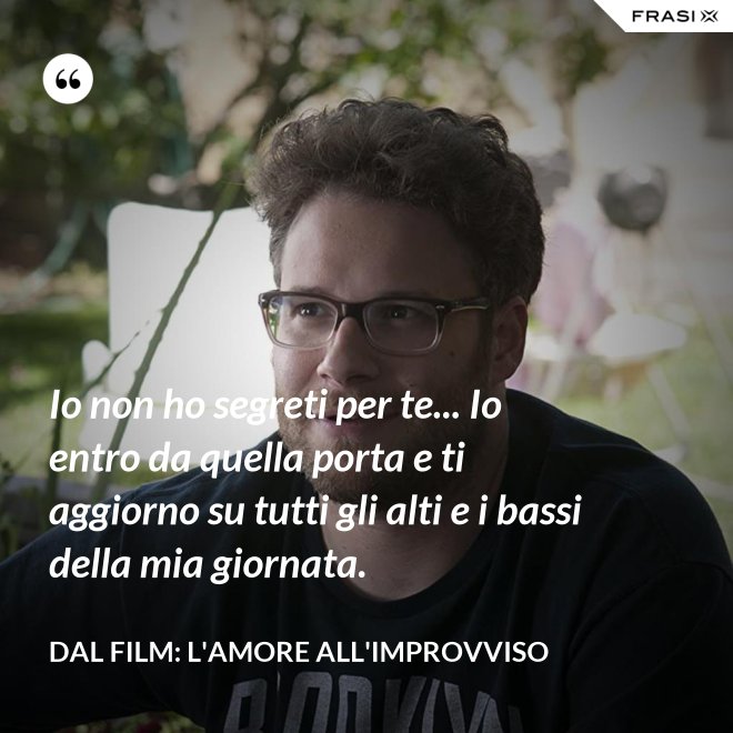 Io non ho segreti per te... Io entro da quella porta e ti aggiorno su tutti gli alti e i bassi della mia giornata. - Dal film: L'amore all'improvviso