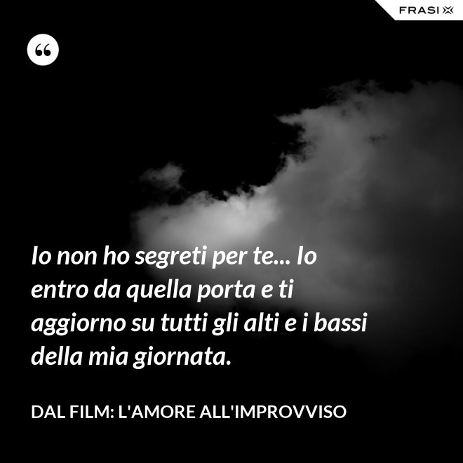 Io non ho segreti per te... Io entro da quella porta e ti aggiorno su tutti gli alti e i bassi della mia giornata. - Dal film: L'amore all'improvviso