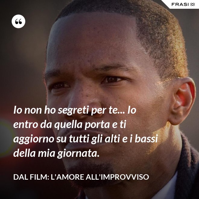 Io non ho segreti per te... Io entro da quella porta e ti aggiorno su tutti gli alti e i bassi della mia giornata. - Dal film: L'amore all'improvviso