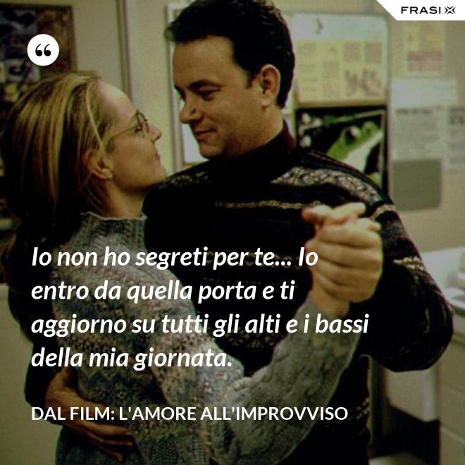 Io non ho segreti per te... Io entro da quella porta e ti aggiorno su tutti gli alti e i bassi della mia giornata. - Dal film: L'amore all'improvviso
