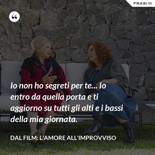 Io non ho segreti per te... Io entro da quella porta e ti aggiorno su tutti gli alti e i bassi della mia giornata. - Dal film: L'amore all'improvviso
