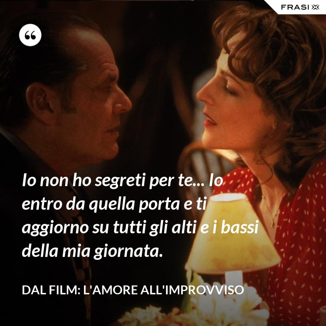 Io non ho segreti per te... Io entro da quella porta e ti aggiorno su tutti gli alti e i bassi della mia giornata. - Dal film: L'amore all'improvviso