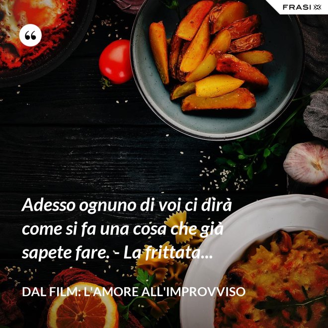 Adesso ognuno di voi ci dirà come si fa una cosa che già sapete fare. - La frittata... - Dal film: L'amore all'improvviso