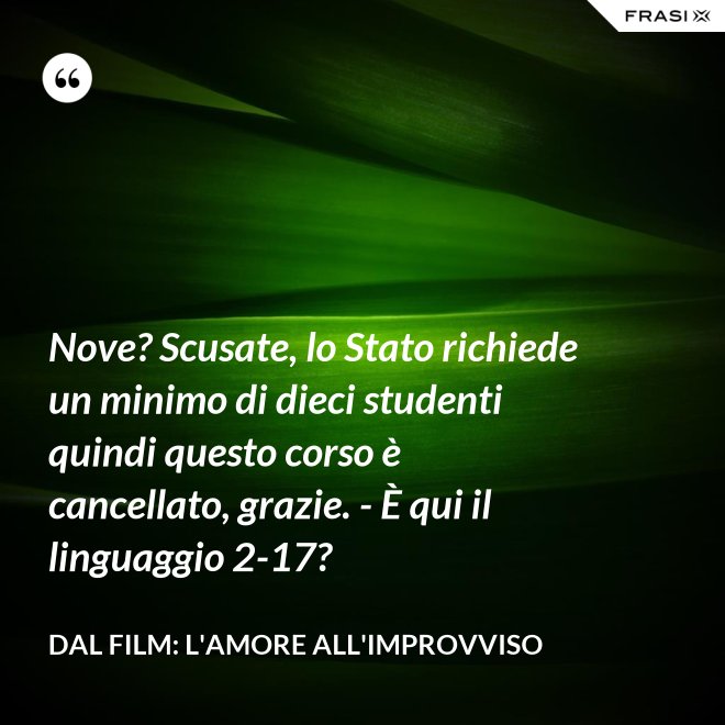 Nove? Scusate, lo Stato richiede un minimo di dieci studenti quindi questo corso è cancellato, grazie. - È qui il linguaggio 2-17? - Dal film: L'amore all'improvviso
