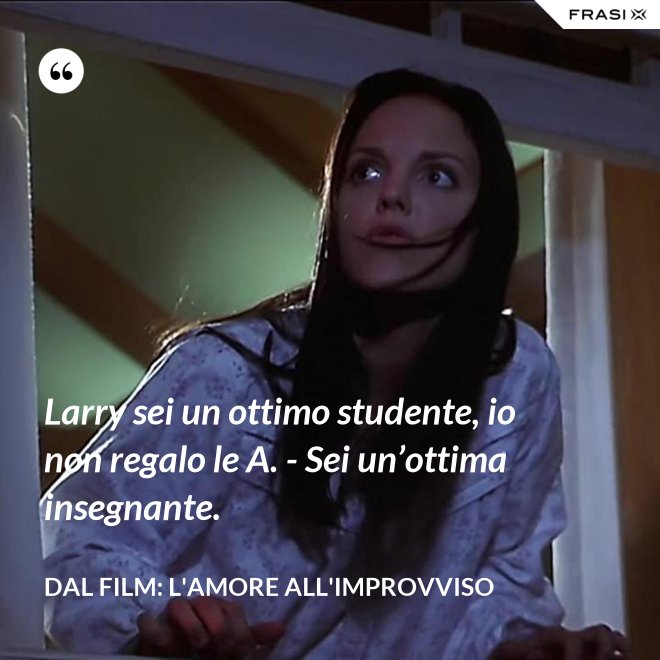 Larry sei un ottimo studente, io non regalo le A. - Sei un’ottima insegnante. - Dal film: L'amore all'improvviso