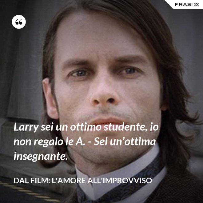 Larry sei un ottimo studente, io non regalo le A. - Sei un’ottima insegnante. - Dal film: L'amore all'improvviso