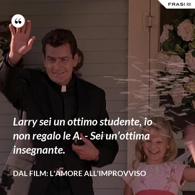 Larry sei un ottimo studente, io non regalo le A. - Sei un’ottima insegnante. - Dal film: L'amore all'improvviso