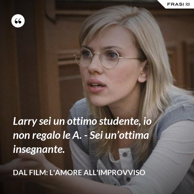 Larry sei un ottimo studente, io non regalo le A. - Sei un’ottima insegnante. - Dal film: L'amore all'improvviso
