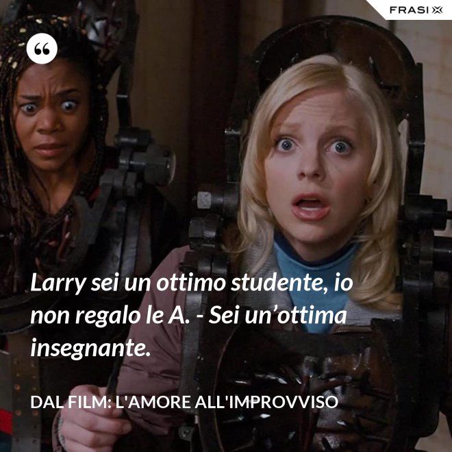 Larry sei un ottimo studente, io non regalo le A. - Sei un’ottima insegnante. - Dal film: L'amore all'improvviso