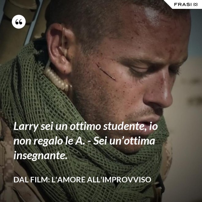 Larry sei un ottimo studente, io non regalo le A. - Sei un’ottima insegnante. - Dal film: L'amore all'improvviso