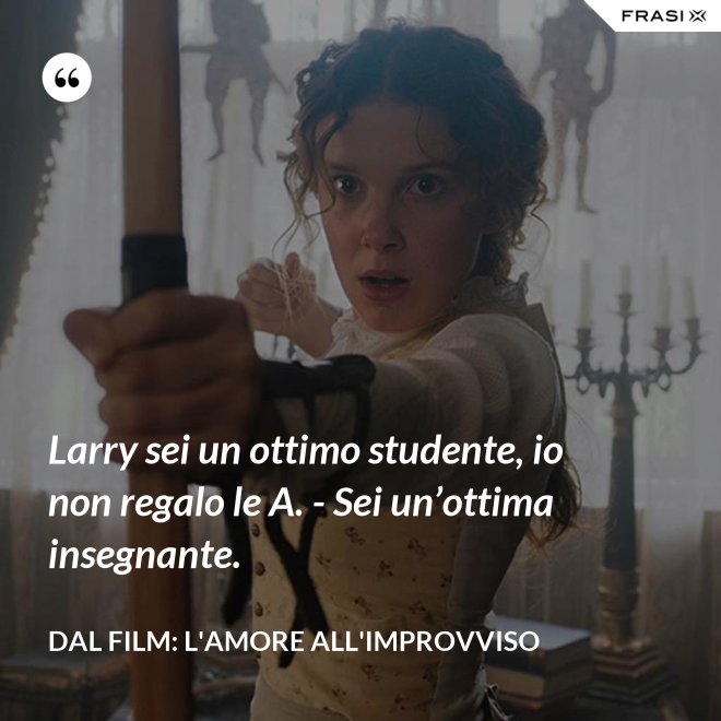 Larry sei un ottimo studente, io non regalo le A. - Sei un’ottima insegnante. - Dal film: L'amore all'improvviso
