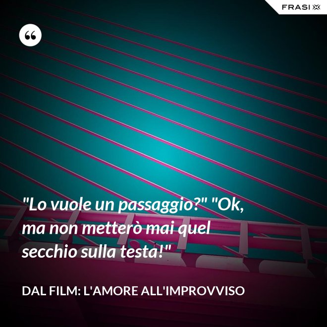 "Lo vuole un passaggio?" "Ok, ma non metterò mai quel secchio sulla testa!" - Dal film: L'amore all'improvviso