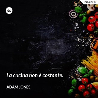 La cucina non è costante. - Adam Jones